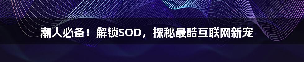 潮人必备！解锁SOD，探秘最酷互联网新宠