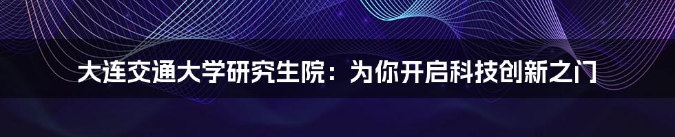 大连交通大学研究生院：为你开启科技创新之门