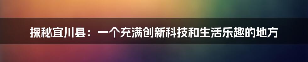 探秘宜川县：一个充满创新科技和生活乐趣的地方