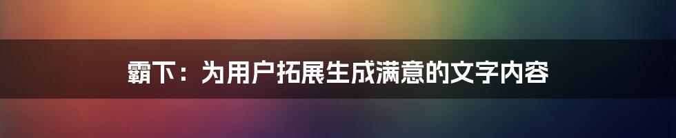 霸下：为用户拓展生成满意的文字内容