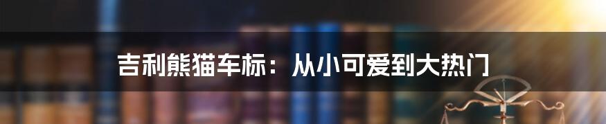 吉利熊猫车标：从小可爱到大热门