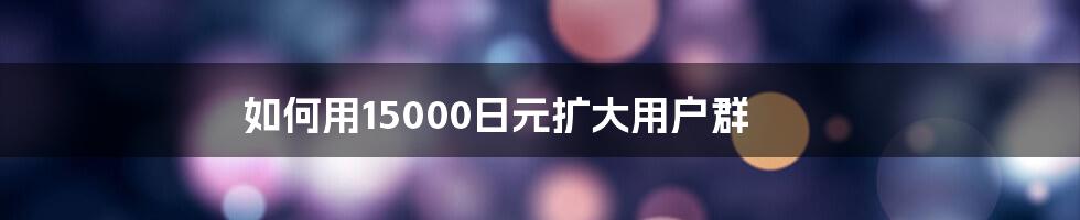 如何用15000日元扩大用户群