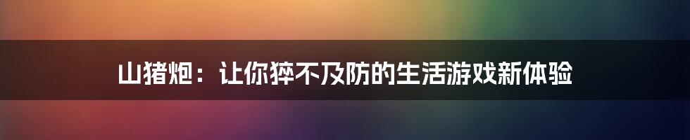 山猪炮：让你猝不及防的生活游戏新体验