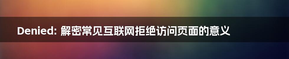 Denied: 解密常见互联网拒绝访问页面的意义