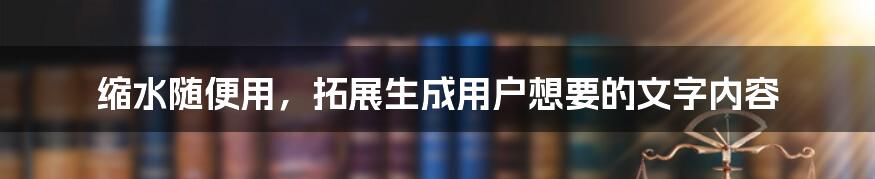 缩水随便用，拓展生成用户想要的文字内容