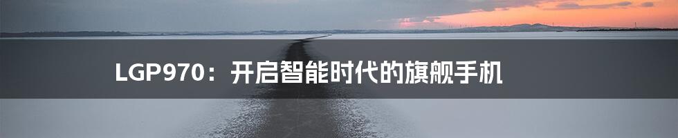 LGP970：开启智能时代的旗舰手机