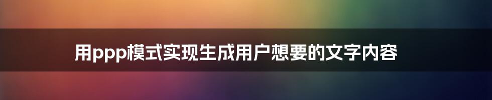 用ppp模式实现生成用户想要的文字内容