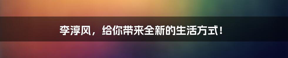 李淳风，给你带来全新的生活方式！