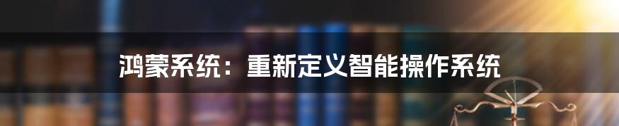 鸿蒙系统：重新定义智能操作系统