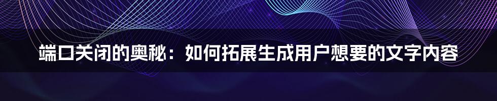 端口关闭的奥秘：如何拓展生成用户想要的文字内容