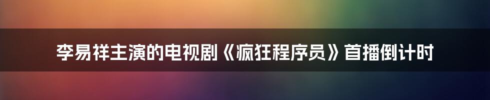 李易祥主演的电视剧《疯狂程序员》首播倒计时