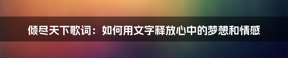 倾尽天下歌词：如何用文字释放心中的梦想和情感