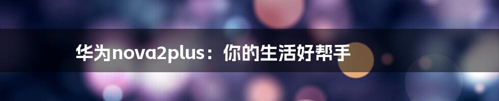 华为nova2plus：你的生活好帮手