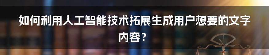 如何利用人工智能技术拓展生成用户想要的文字内容？