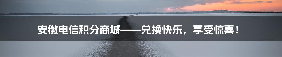 安徽电信积分商城——兑换快乐，享受惊喜！