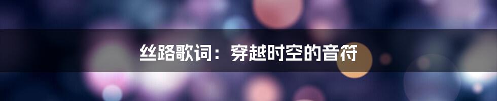 丝路歌词：穿越时空的音符