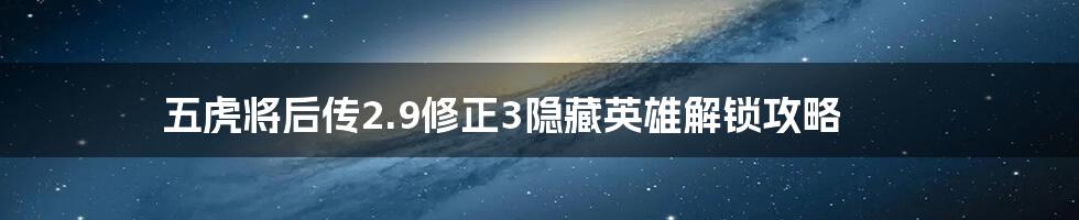 五虎将后传2.9修正3隐藏英雄解锁攻略