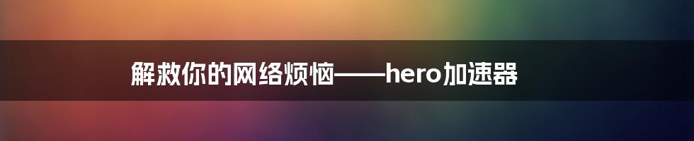 解救你的网络烦恼——hero加速器