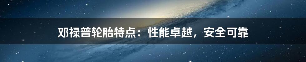 邓禄普轮胎特点：性能卓越，安全可靠