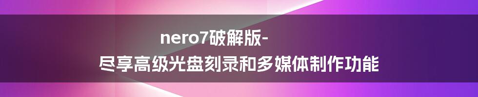 nero7破解版-尽享高级光盘刻录和多媒体制作功能