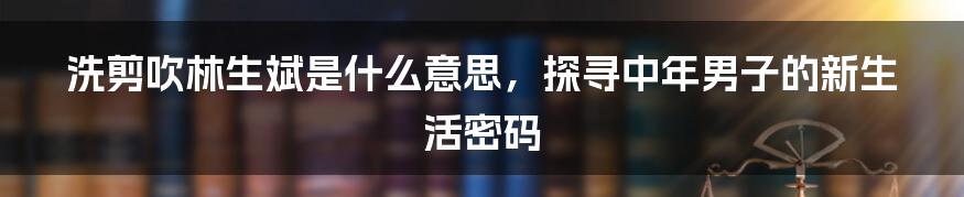 洗剪吹林生斌是什么意思，探寻中年男子的新生活密码