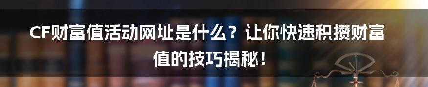 CF财富值活动网址是什么？让你快速积攒财富值的技巧揭秘！