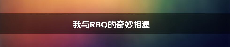 我与RBQ的奇妙相遇