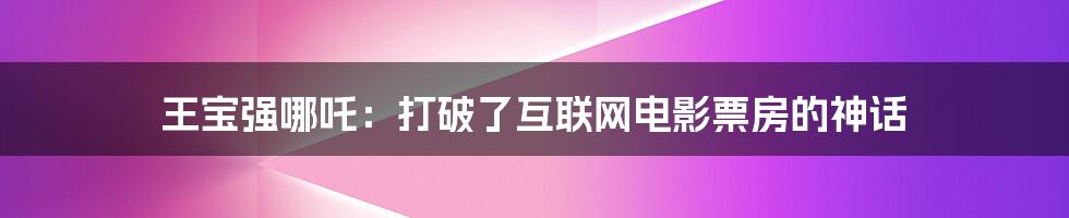 王宝强哪吒：打破了互联网电影票房的神话