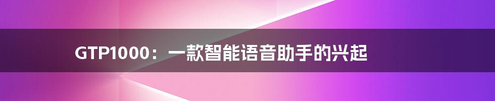 GTP1000：一款智能语音助手的兴起