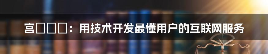 宫瀬リコ：用技术开发最懂用户的互联网服务