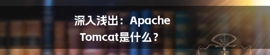 深入浅出：Apache Tomcat是什么？