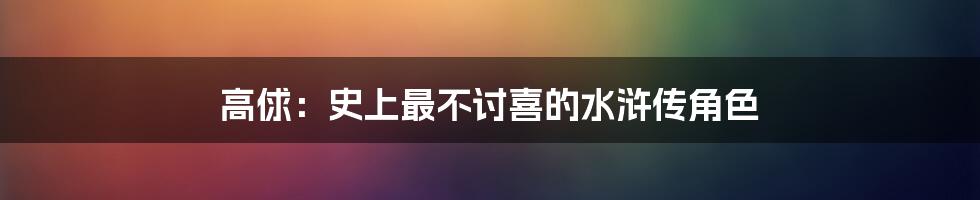 高俅：史上最不讨喜的水浒传角色