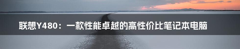 联想Y480：一款性能卓越的高性价比笔记本电脑