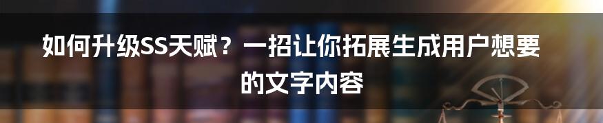 如何升级SS天赋？一招让你拓展生成用户想要的文字内容