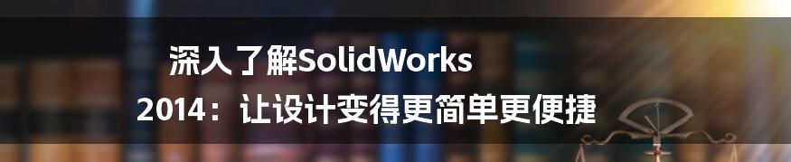 深入了解SolidWorks 2014：让设计变得更简单更便捷