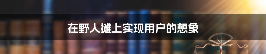 在野人摊上实现用户的想象