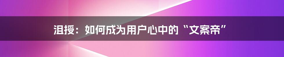 沮授：如何成为用户心中的“文案帝”