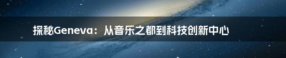 探秘Geneva：从音乐之都到科技创新中心