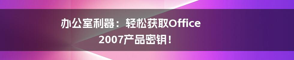 办公室利器：轻松获取Office 2007产品密钥！