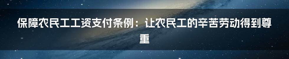 保障农民工工资支付条例：让农民工的辛苦劳动得到尊重