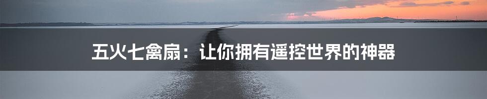 五火七禽扇：让你拥有遥控世界的神器