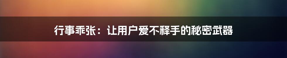 行事乖张：让用户爱不释手的秘密武器