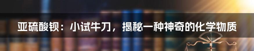 亚硫酸钡：小试牛刀，揭秘一种神奇的化学物质