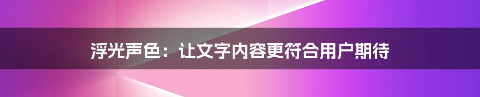 浮光声色：让文字内容更符合用户期待