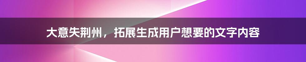 大意失荆州，拓展生成用户想要的文字内容