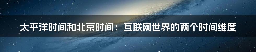 太平洋时间和北京时间：互联网世界的两个时间维度