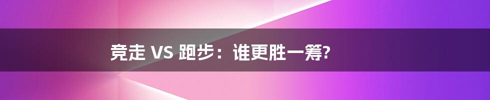 竞走 VS 跑步：谁更胜一筹?