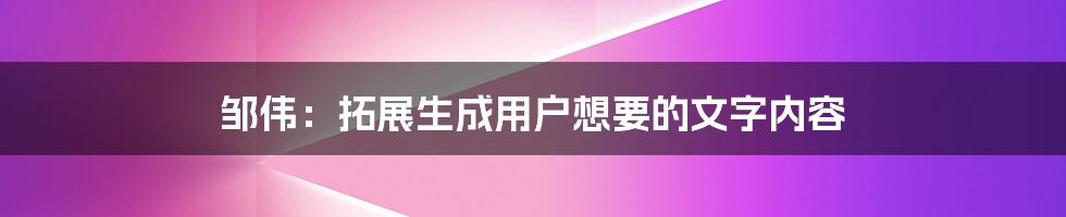 邹伟：拓展生成用户想要的文字内容