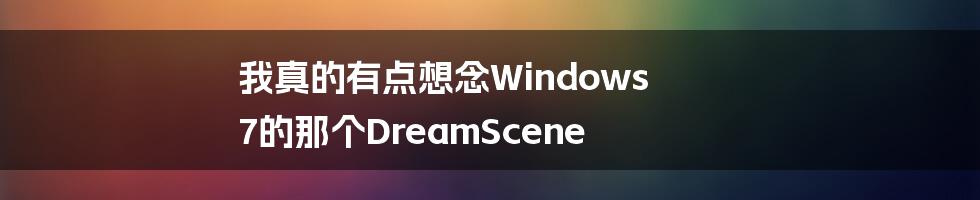 我真的有点想念Windows 7的那个DreamScene