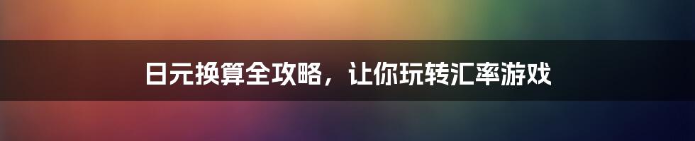 日元换算全攻略，让你玩转汇率游戏